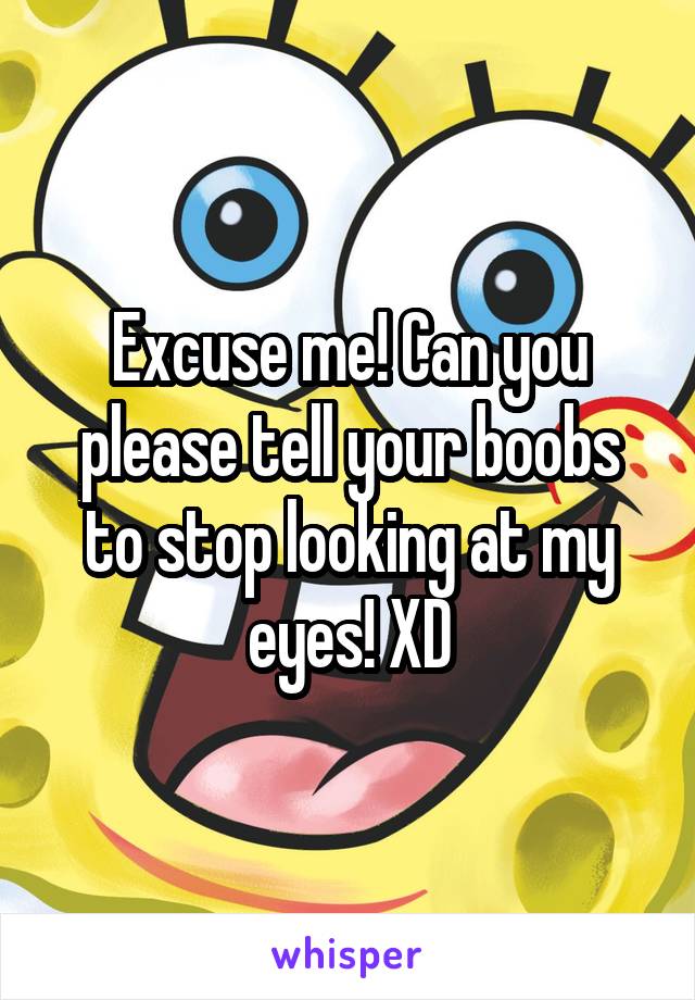 Excuse me! Can you please tell your boobs to stop looking at my eyes! XD