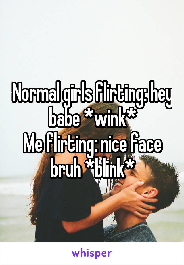 Normal girls flirting: hey babe *wink*
Me flirting: nice face bruh *blink*
