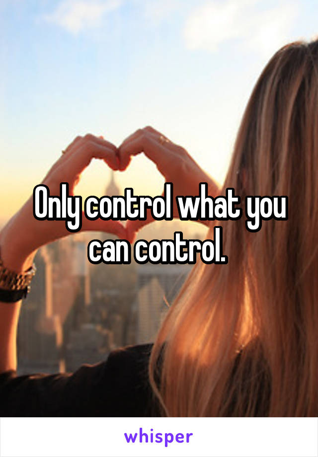 Only control what you can control. 