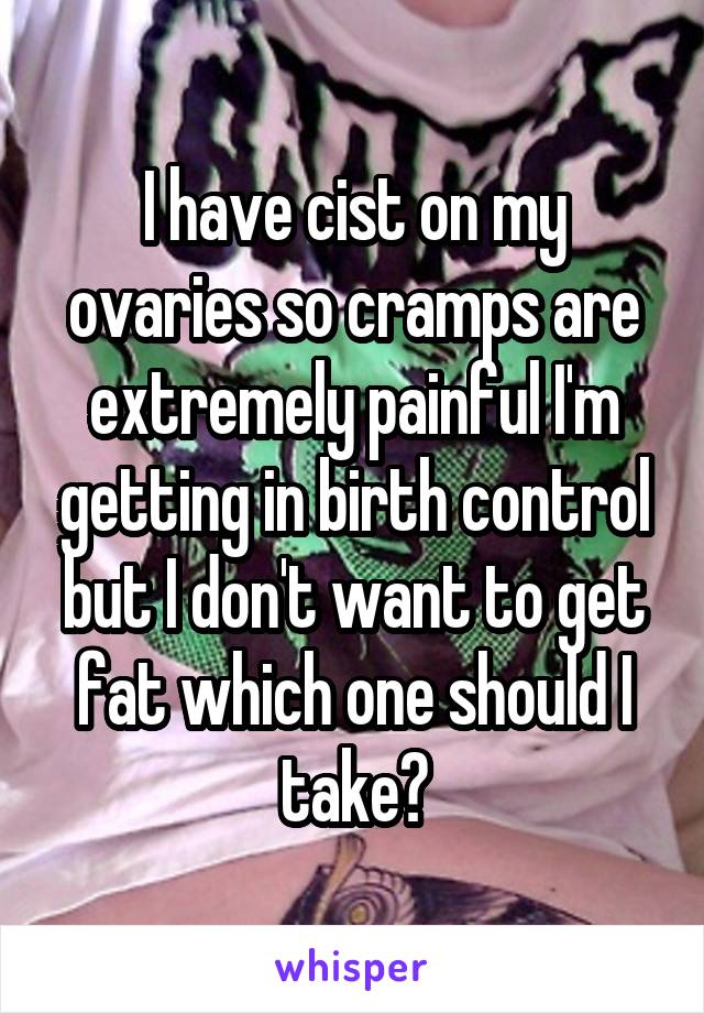 I have cist on my ovaries so cramps are extremely painful I'm getting in birth control but I don't want to get fat which one should I take?