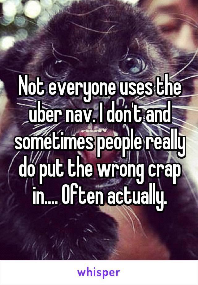 Not everyone uses the uber nav. I don't and sometimes people really do put the wrong crap in.... Often actually.