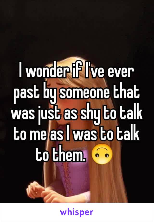 I wonder if I've ever past by someone that was just as shy to talk to me as I was to talk to them. 🙃 