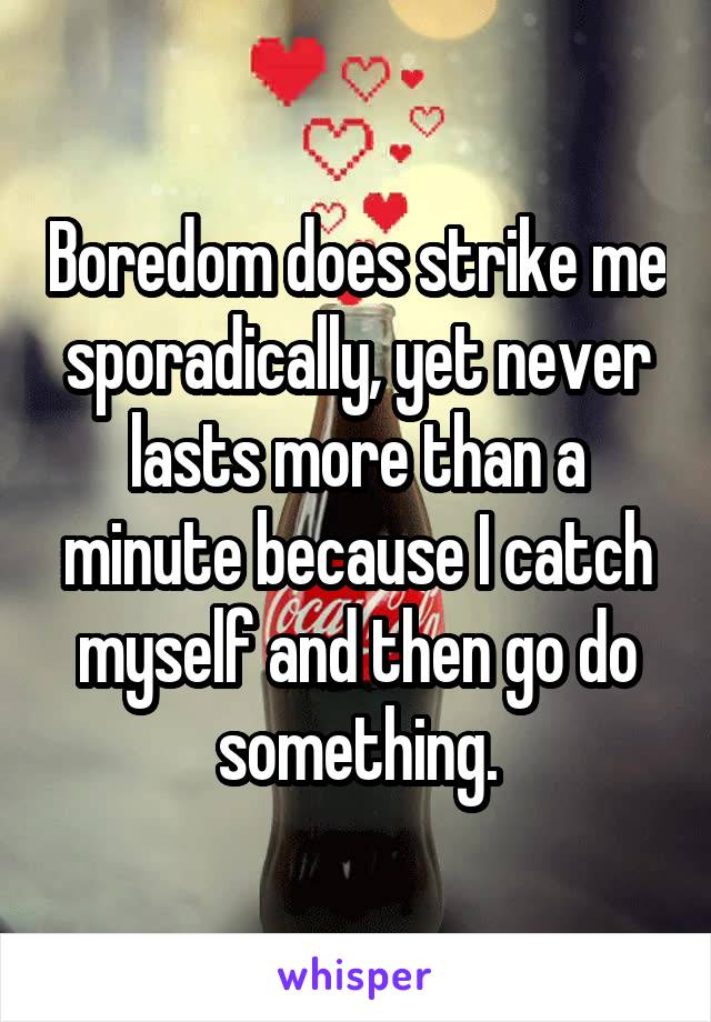 Boredom does strike me sporadically, yet never lasts more than a minute because I catch myself and then go do something.