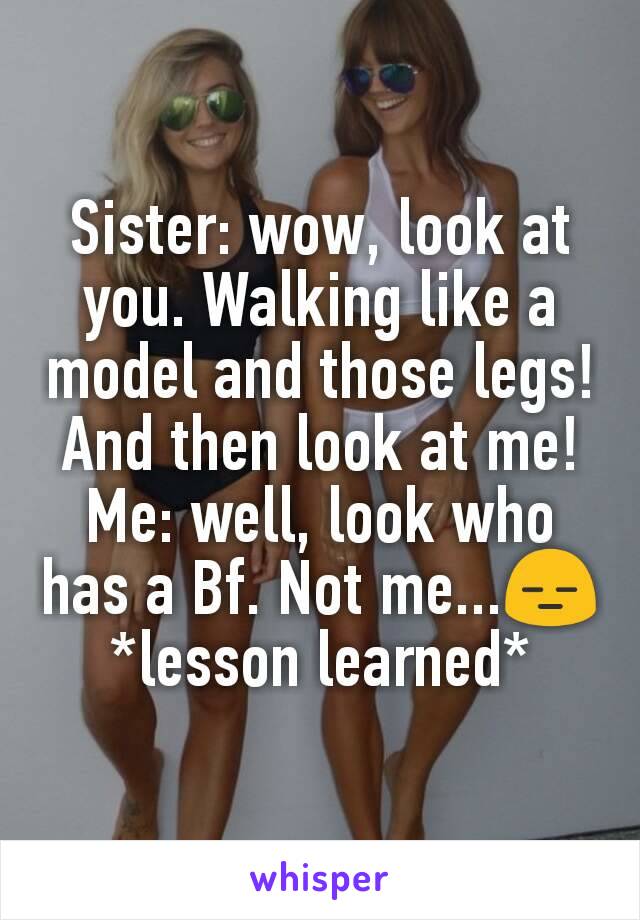 Sister: wow, look at you. Walking like a model and those legs! And then look at me!
Me: well, look who has a Bf. Not me...😑
*lesson learned*