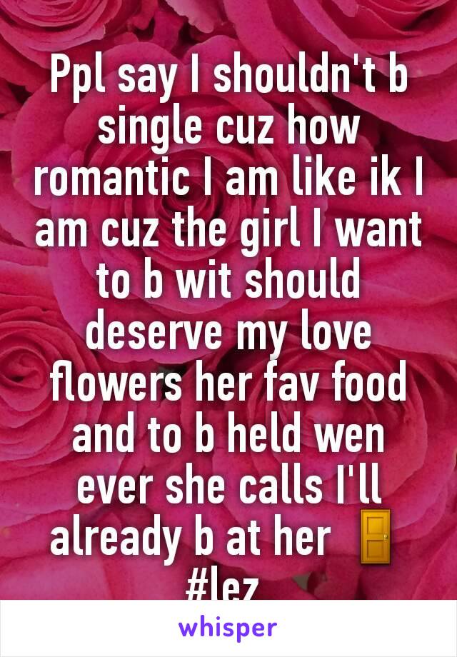 Ppl say I shouldn't b single cuz how romantic I am like ik I am cuz the girl I want to b wit should deserve my love flowers her fav food and to b held wen ever she calls I'll already b at her 🚪 #lez.