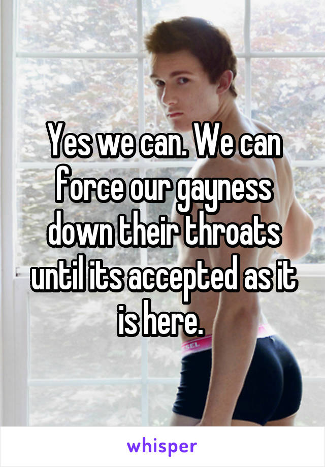 Yes we can. We can force our gayness down their throats until its accepted as it is here. 