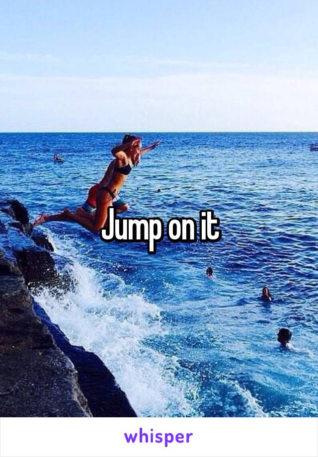 Jump on it