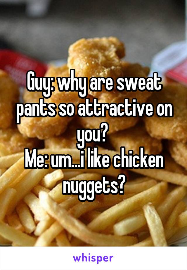 Guy: why are sweat pants so attractive on you? 
Me: um...i like chicken nuggets?