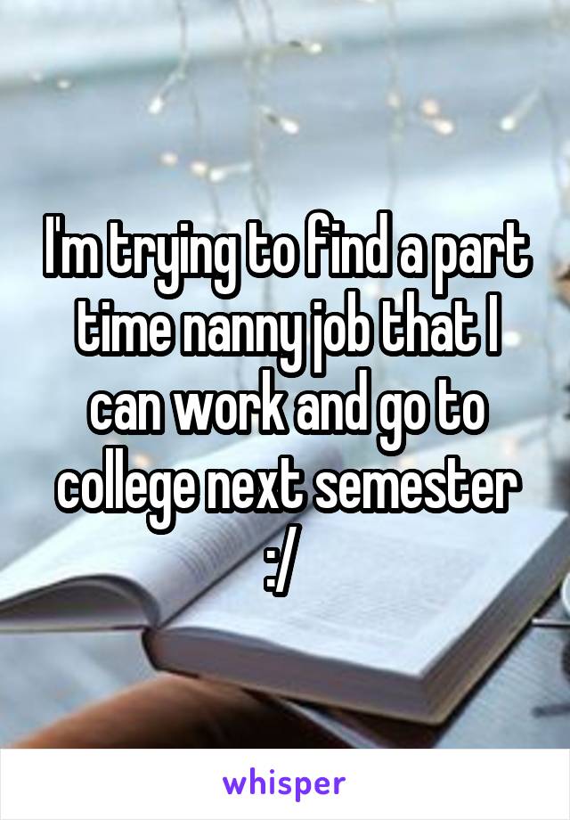 I'm trying to find a part time nanny job that I can work and go to college next semester :/ 