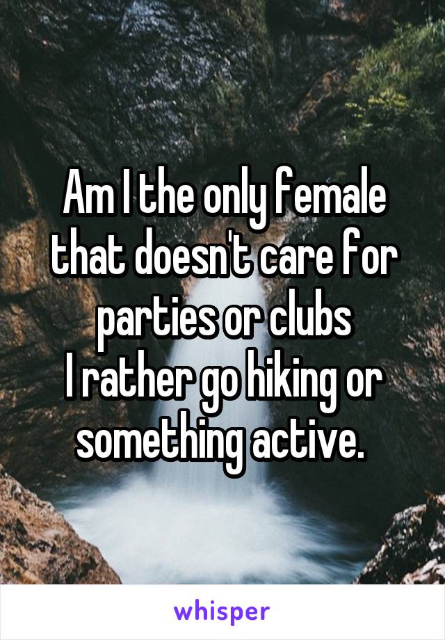 Am I the only female that doesn't care for parties or clubs
I rather go hiking or something active. 