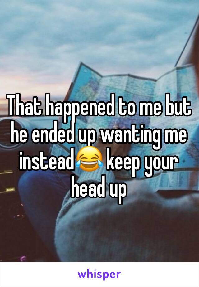 That happened to me but he ended up wanting me instead😂 keep your head up