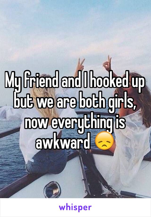 My friend and I hooked up but we are both girls, now everything is awkward 😞