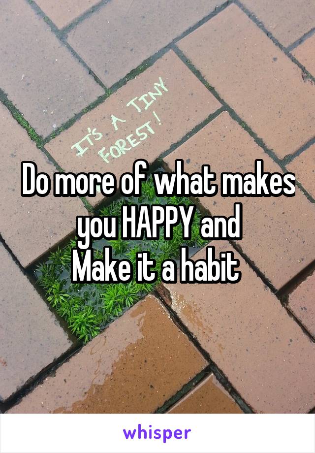 Do more of what makes you HAPPY and
Make it a habit 