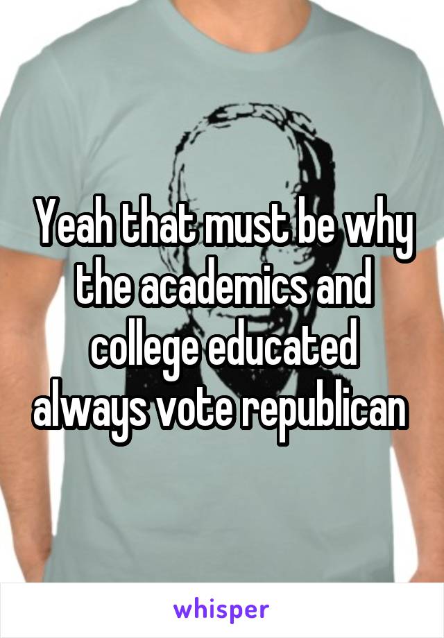 Yeah that must be why the academics and college educated always vote republican 