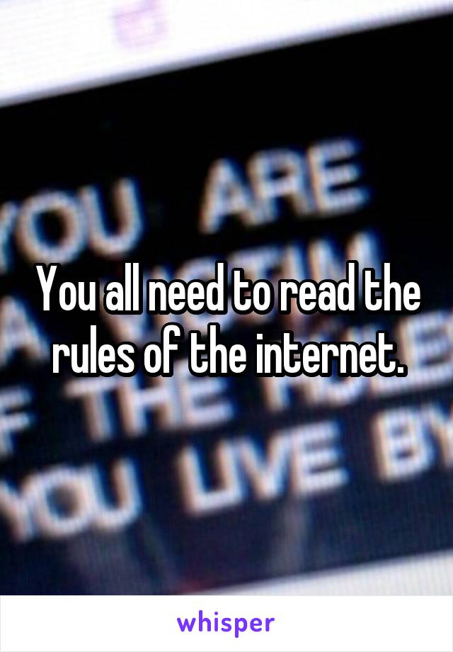 You all need to read the rules of the internet.