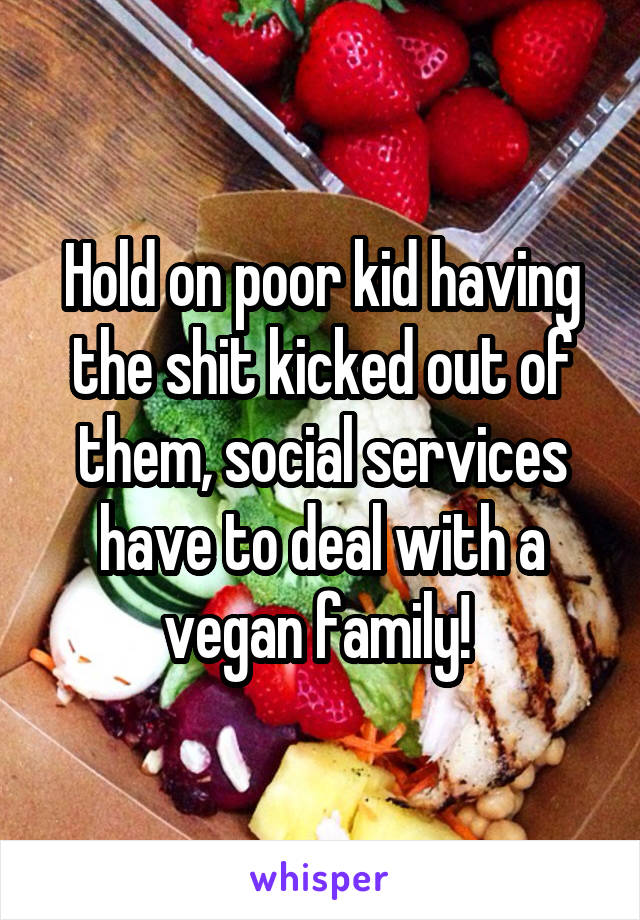 Hold on poor kid having the shit kicked out of them, social services have to deal with a vegan family! 