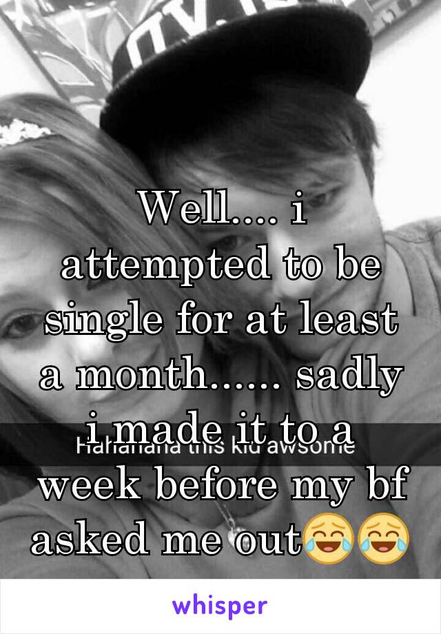 Well.... i attempted to be single for at least a month...... sadly i made it to a week before my bf asked me out😂😂