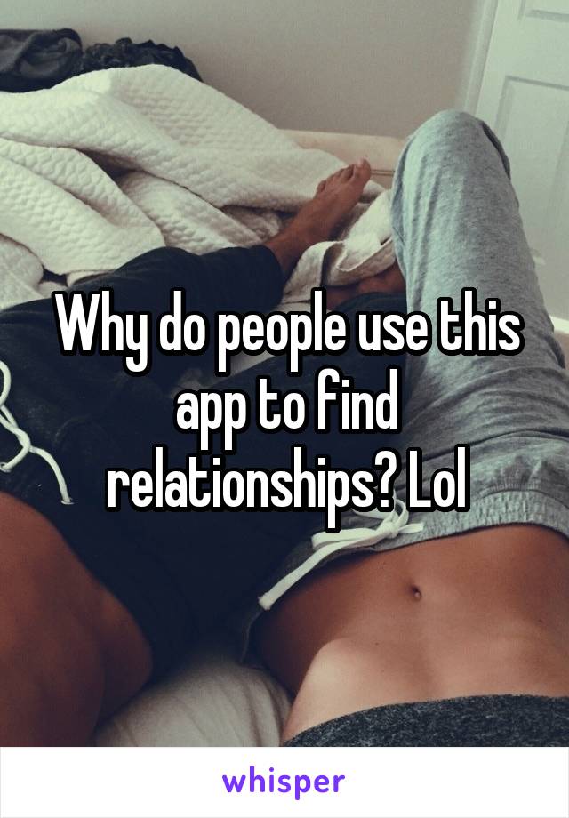 Why do people use this app to find relationships? Lol