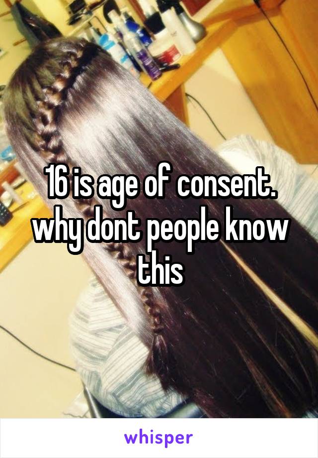 16 is age of consent. why dont people know this