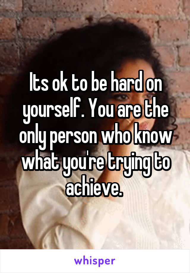 Its ok to be hard on yourself. You are the only person who know what you're trying to achieve. 