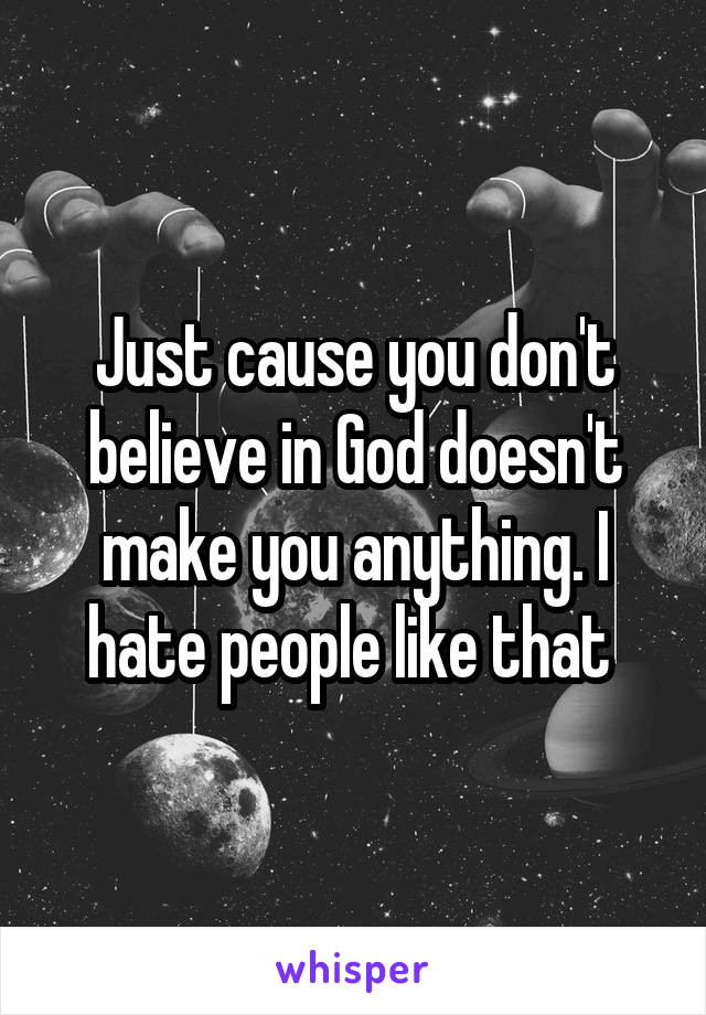 Just cause you don't believe in God doesn't make you anything. I hate people like that 