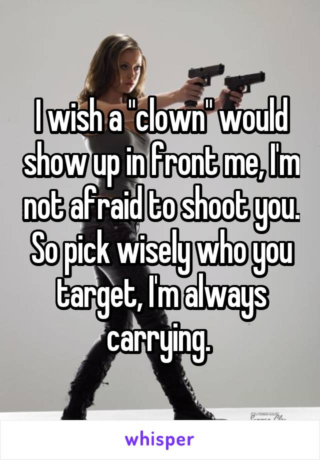 I wish a "clown" would show up in front me, I'm not afraid to shoot you. So pick wisely who you target, I'm always carrying. 