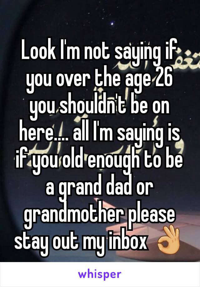 Look I'm not saying if you over the age 26 you shouldn't be on here.... all I'm saying is if you old enough to be a grand dad or grandmother please stay out my inbox 👌