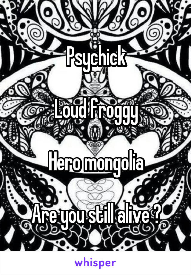 Psychick

Loud froggy

Hero mongolia

Are you still alive ?
