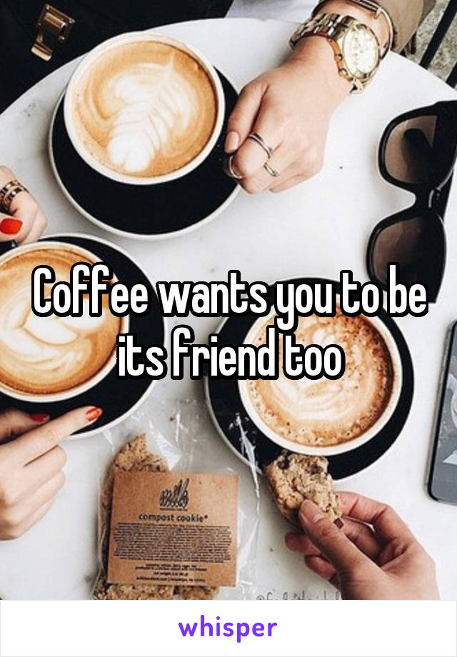 Coffee wants you to be its friend too