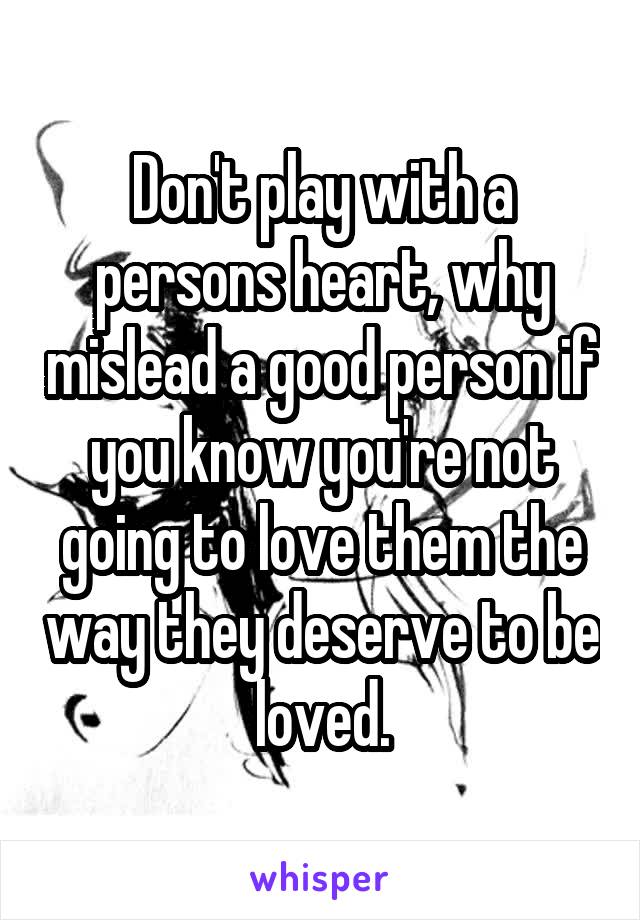 Don't play with a persons heart, why mislead a good person if you know you're not going to love them the way they deserve to be loved.