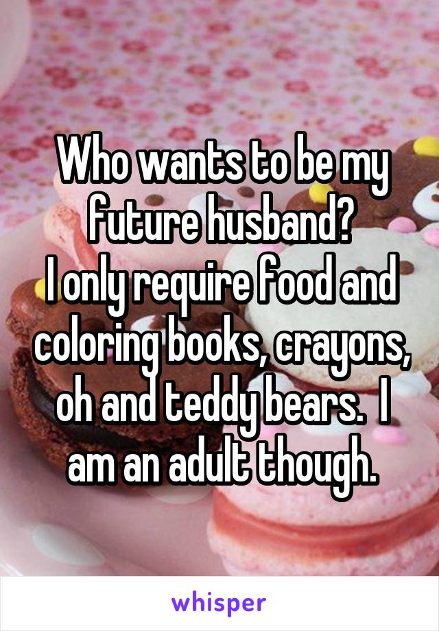 Who wants to be my future husband?
I only require food and coloring books, crayons, oh and teddy bears.  I am an adult though.