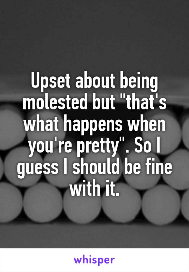 Upset about being molested but "that's what happens when you're pretty". So I guess I should be fine with it.