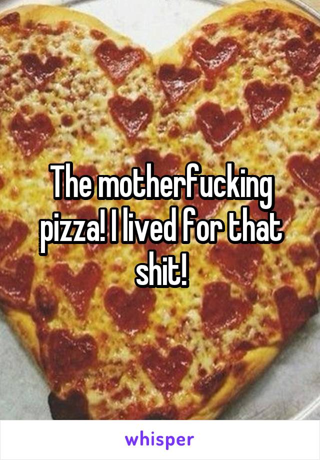 The motherfucking pizza! I lived for that shit!