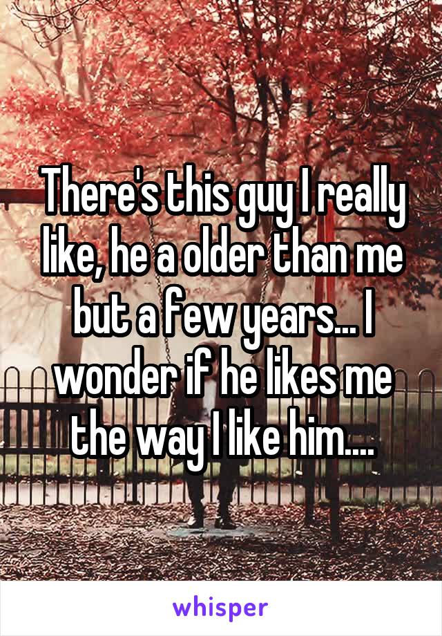 There's this guy I really like, he a older than me but a few years... I wonder if he likes me the way I like him....