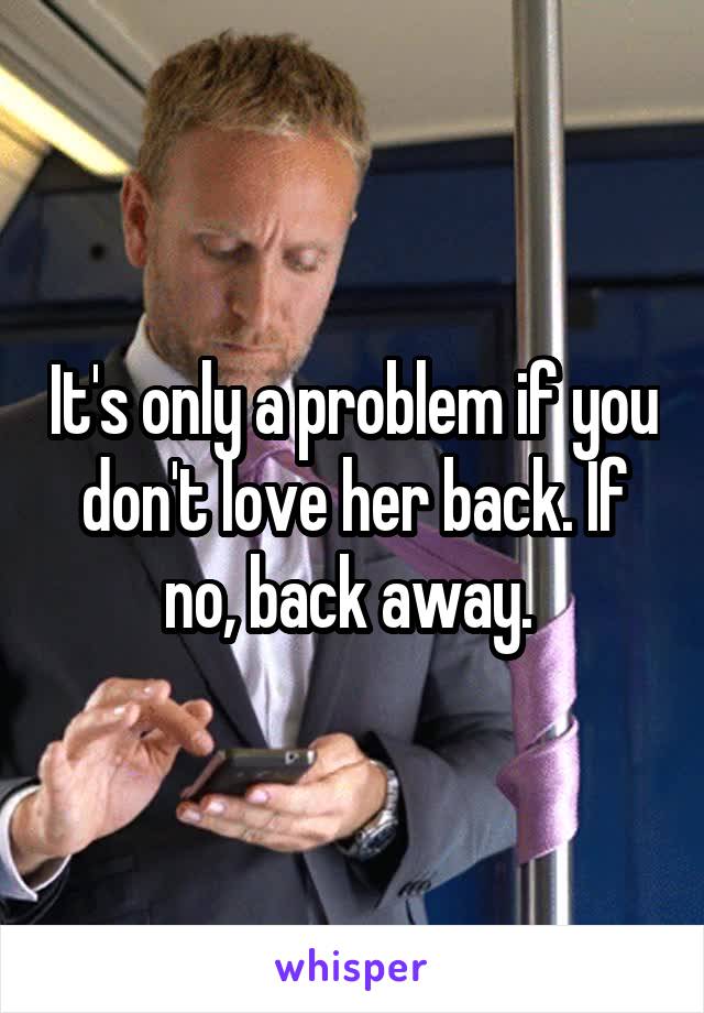 It's only a problem if you don't love her back. If no, back away. 