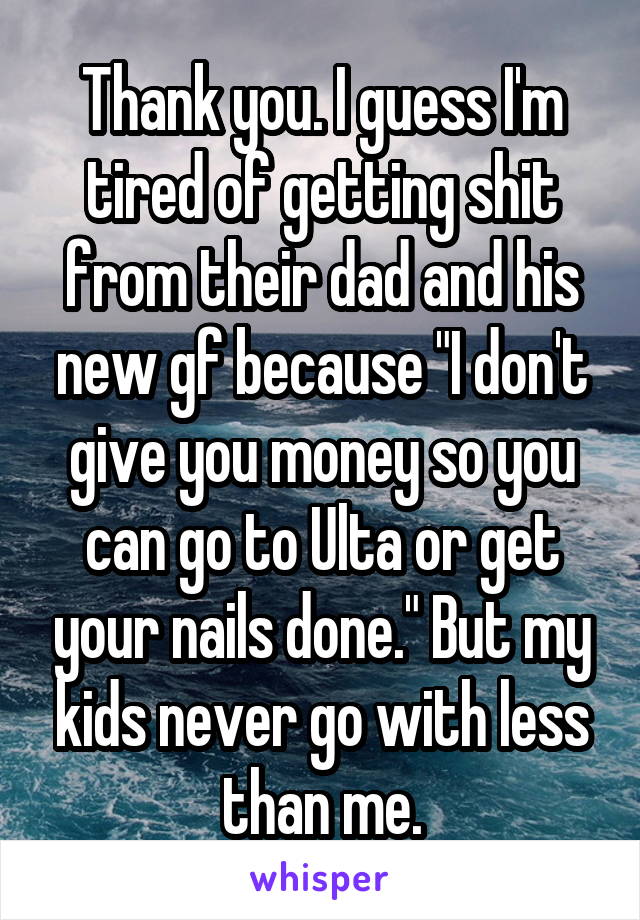 Thank you. I guess I'm tired of getting shit from their dad and his new gf because "I don't give you money so you can go to Ulta or get your nails done." But my kids never go with less than me.