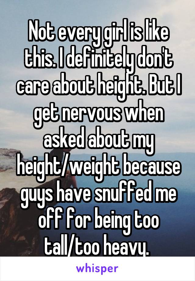 Not every girl is like this. I definitely don't care about height. But I get nervous when asked about my height/weight because guys have snuffed me off for being too tall/too heavy. 
