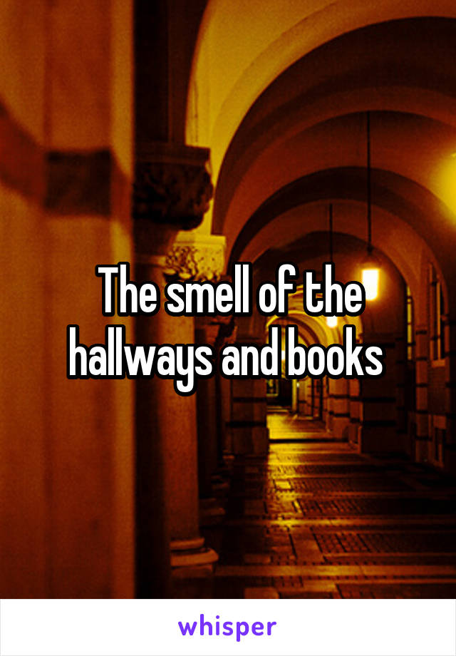 The smell of the hallways and books 
