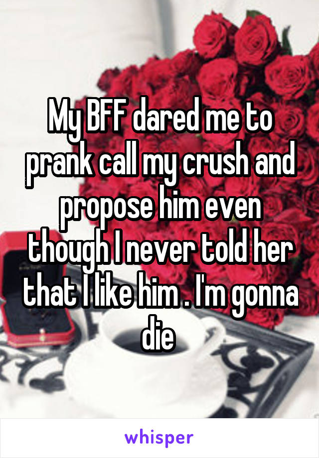 My BFF dared me to prank call my crush and propose him even though I never told her that I like him . I'm gonna die 