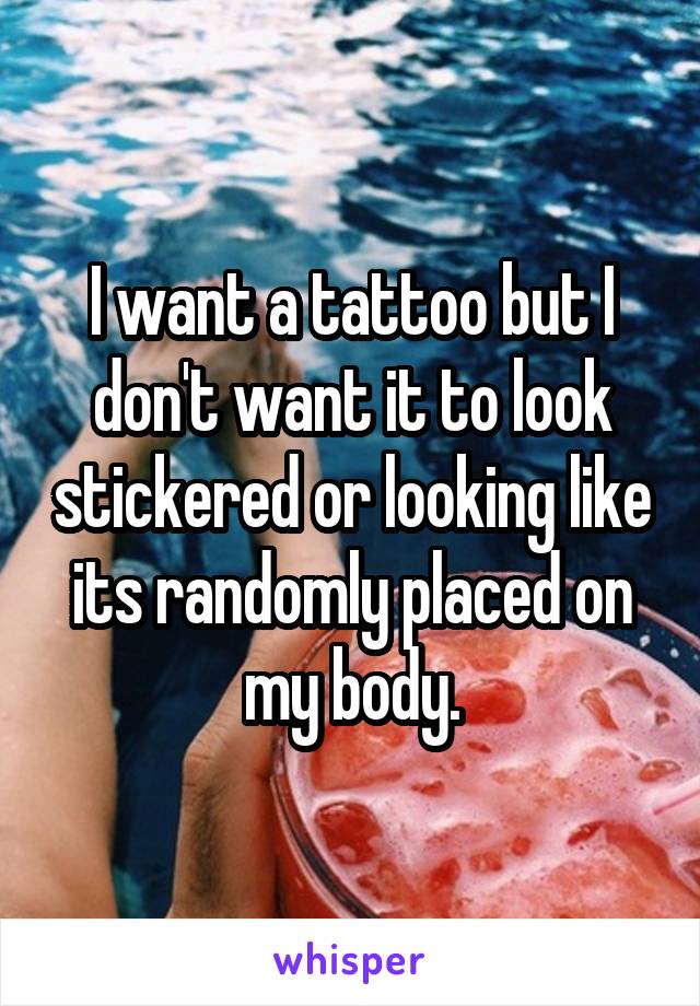 I want a tattoo but I don't want it to look stickered or looking like its randomly placed on my body.