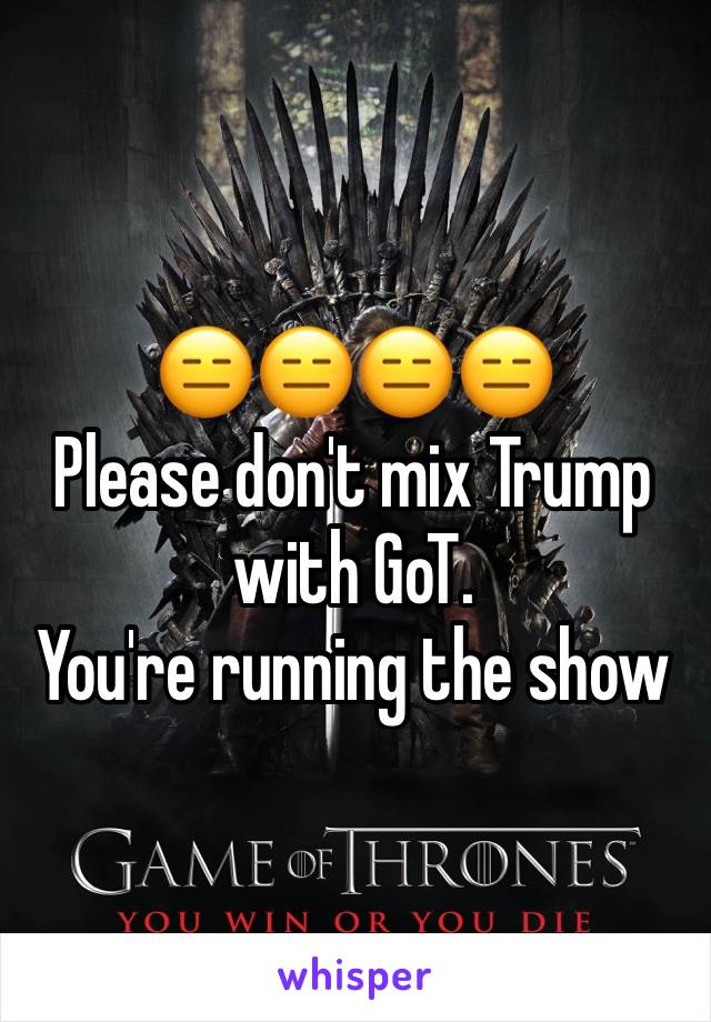 😑😑😑😑
Please don't mix Trump with GoT.
You're running the show 