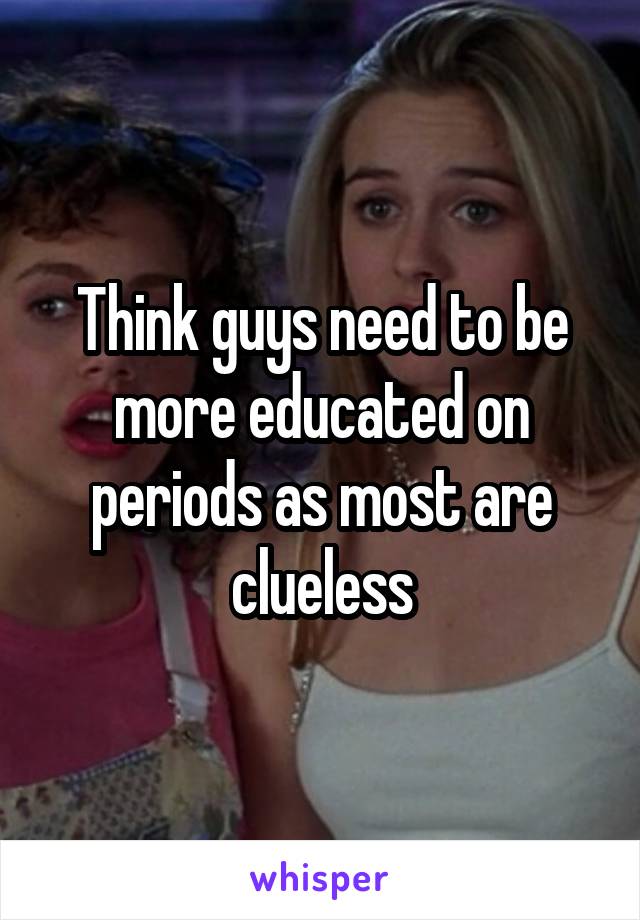 Think guys need to be more educated on periods as most are clueless