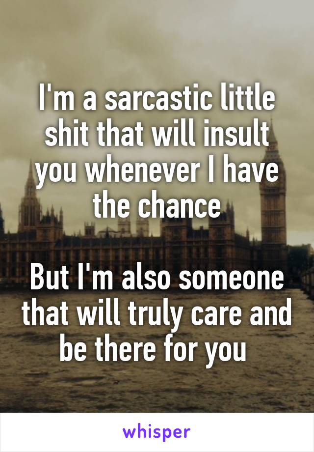 I'm a sarcastic little shit that will insult you whenever I have the chance

But I'm also someone that will truly care and be there for you 