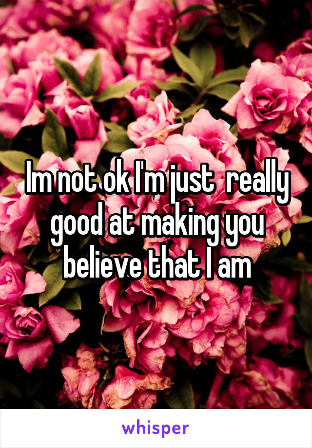 Im not ok I'm just  really good at making you believe that I am