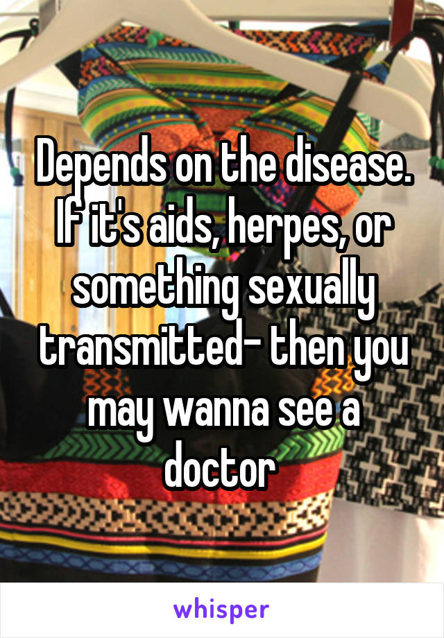 Depends on the disease. If it's aids, herpes, or something sexually transmitted- then you may wanna see a doctor 