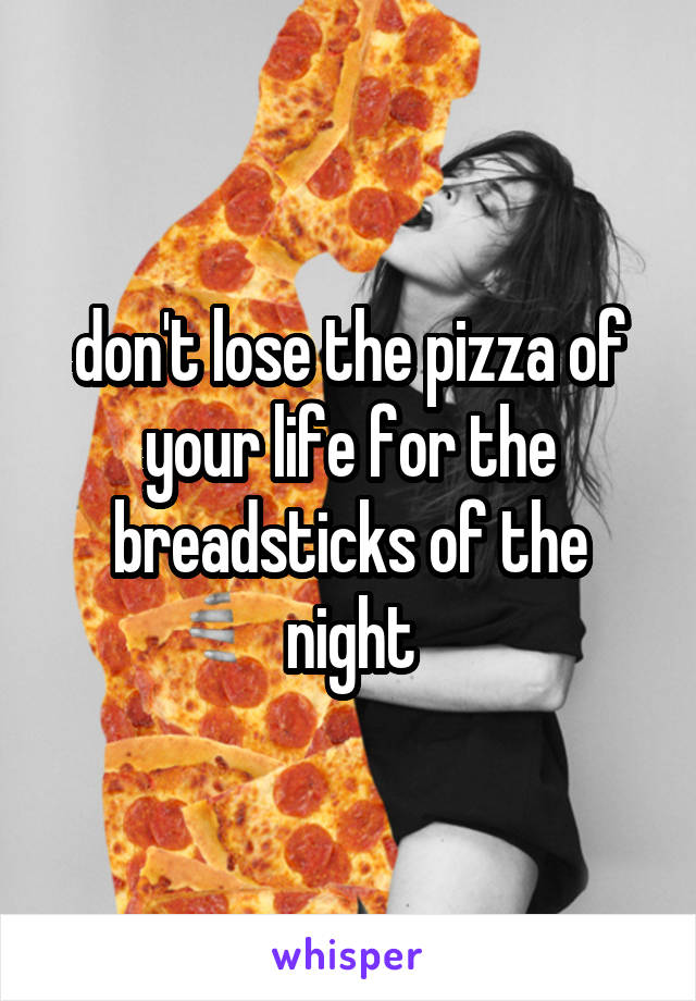 don't lose the pizza of your life for the breadsticks of the night