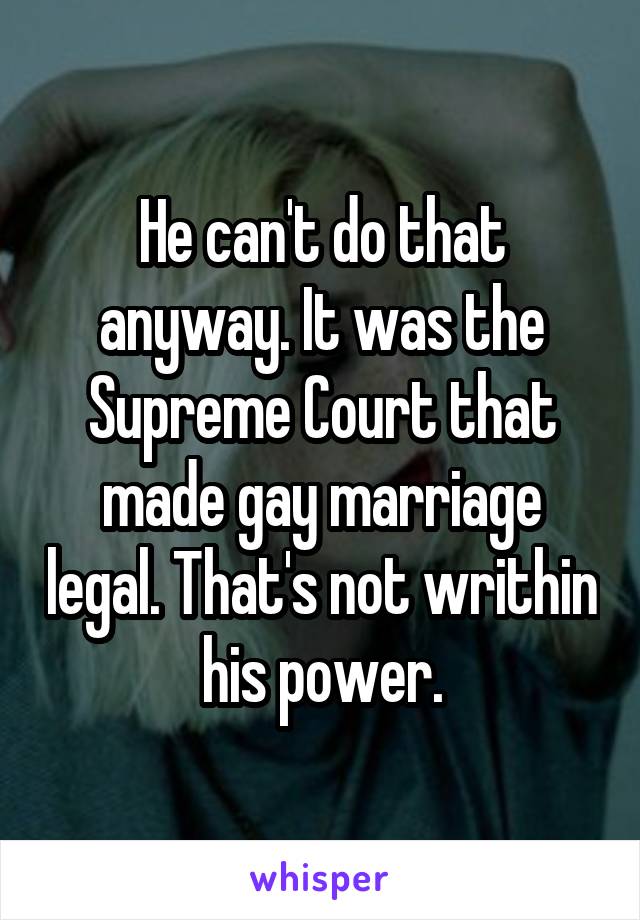 He can't do that anyway. It was the Supreme Court that made gay marriage legal. That's not writhin his power.