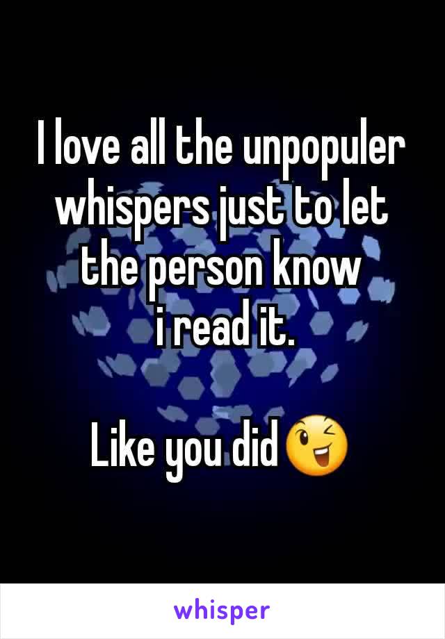 I love all the unpopuler whispers just to let the person know
 i read it.

Like you did😉
