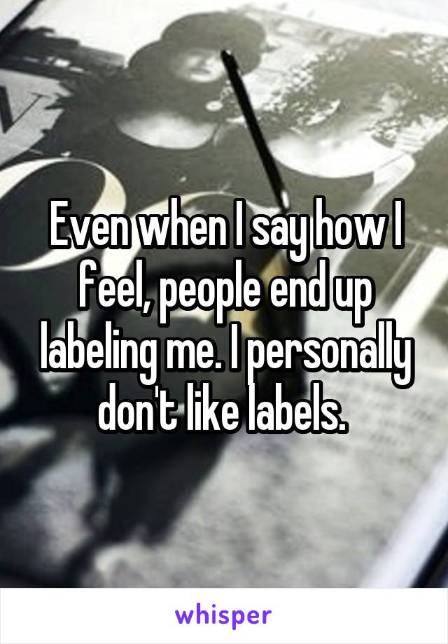 Even when I say how I feel, people end up labeling me. I personally don't like labels. 
