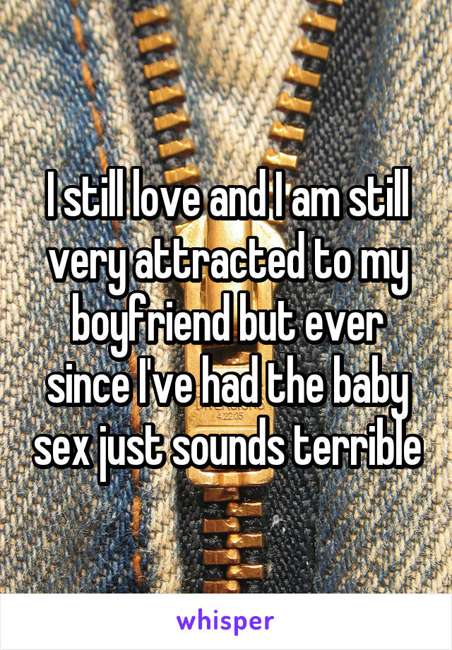 I still love and I am still very attracted to my boyfriend but ever since I've had the baby sex just sounds terrible